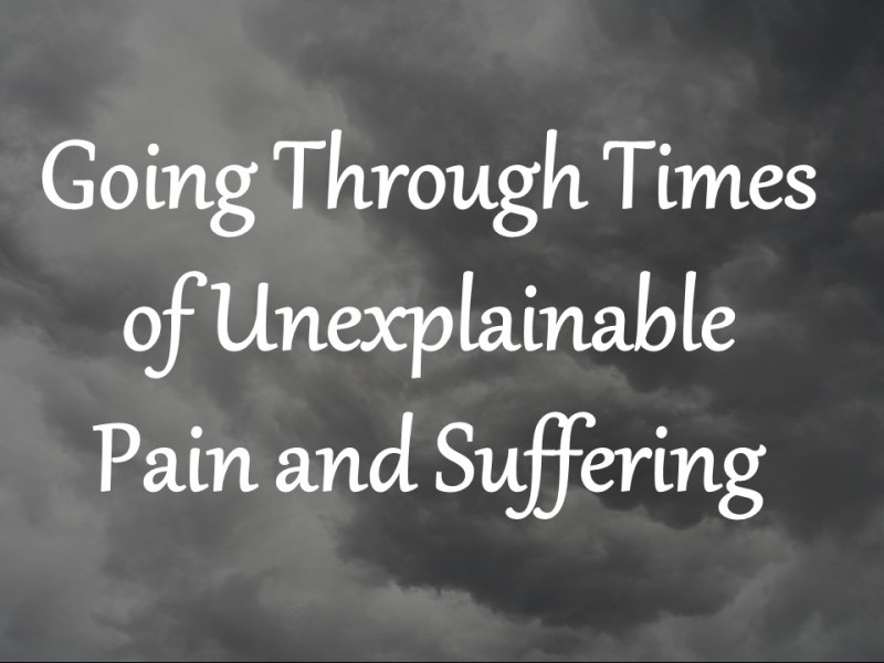 Going Through Times of Unexplainable Pain and&nbsp;Suffering